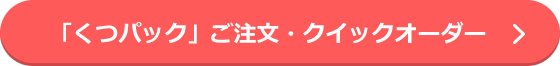 「くつパック」ご注文・クイックオーダー